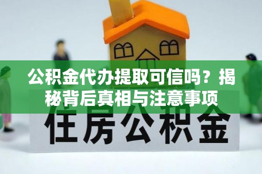 隆化公积金代办提取可信吗？揭秘背后真相与注意事项