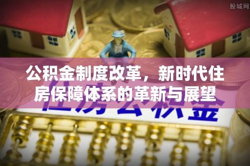 隆化公积金制度改革，新时代住房保障体系的革新与展望