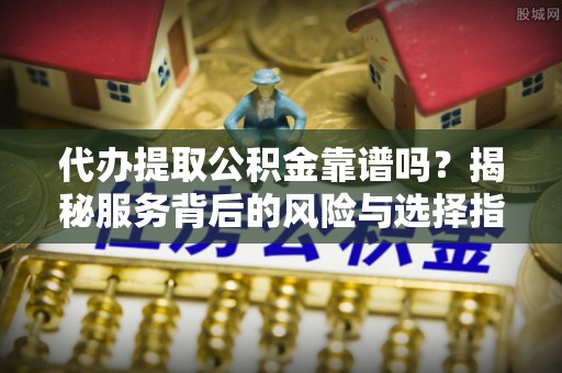 隆化代办提取公积金靠谱吗？揭秘服务背后的风险与选择指南