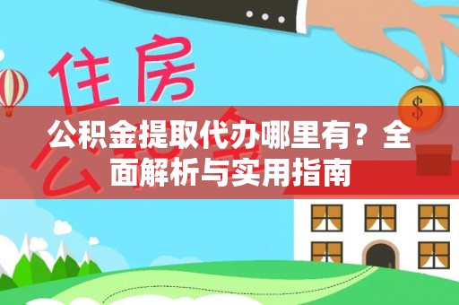 隆化公积金提取代办哪里有？全面解析与实用指南