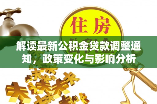 隆化解读最新公积金贷款调整通知，政策变化与影响分析