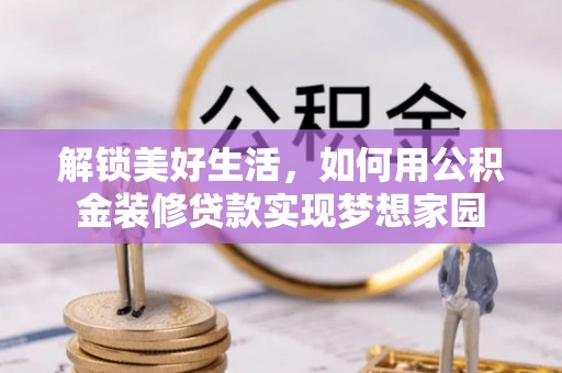 隆化解锁美好生活，如何用公积金装修贷款实现梦想家园