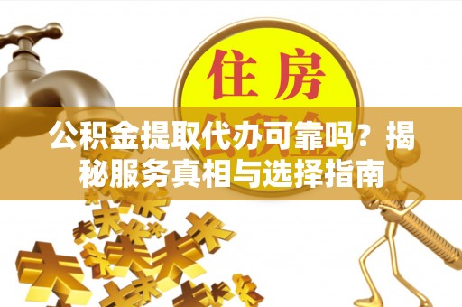 隆化公积金提取代办可靠吗？揭秘服务真相与选择指南