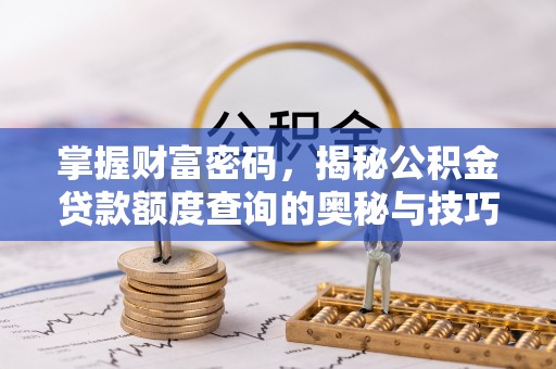 隆化掌握财富密码，揭秘公积金贷款额度查询的奥秘与技巧