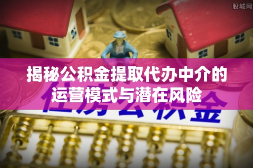 隆化揭秘公积金提取代办中介的运营模式与潜在风险