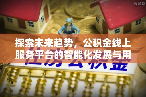 隆化探索未来趋势，公积金线上服务平台的智能化发展与用户便利性提升