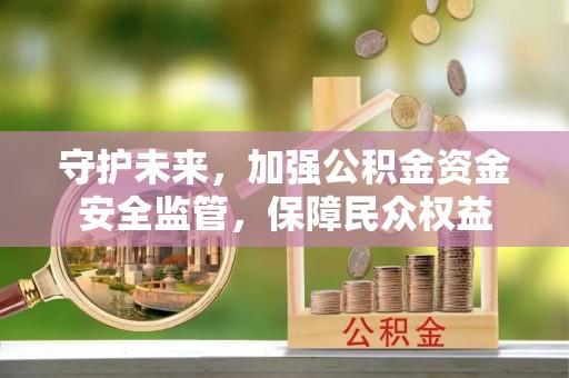 隆化守护未来，加强公积金资金安全监管，保障民众权益