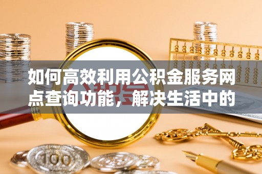 隆化如何高效利用公积金服务网点查询功能，解决生活中的资金难题