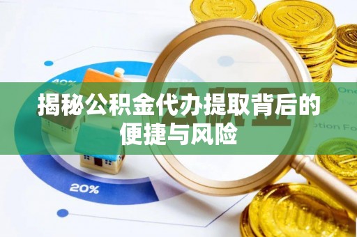 隆化揭秘公积金代办提取背后的便捷与风险