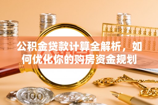 隆化公积金贷款计算全解析，如何优化你的购房资金规划