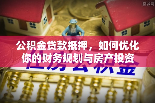 隆化公积金贷款抵押，如何优化你的财务规划与房产投资