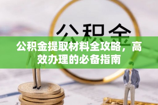 隆化公积金提取材料全攻略，高效办理的必备指南