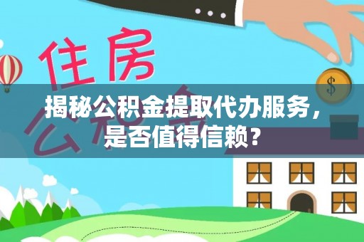 隆化揭秘公积金提取代办服务，是否值得信赖？