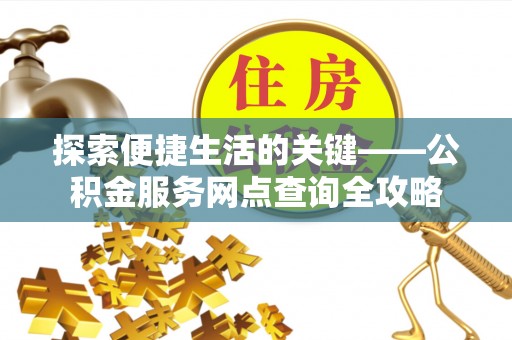 隆化探索便捷生活的关键——公积金服务网点查询全攻略