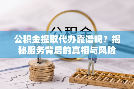 隆化公积金提取代办靠谱吗？揭秘服务背后的真相与风险