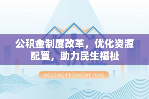 隆化公积金制度改革，优化资源配置，助力民生福祉