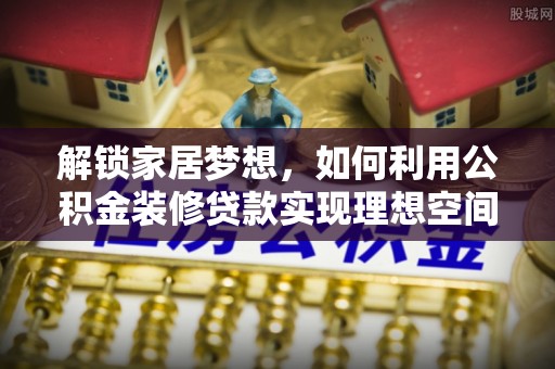 隆化解锁家居梦想，如何利用公积金装修贷款实现理想空间