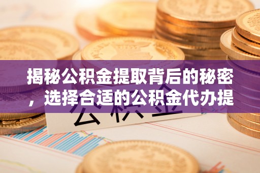 隆化揭秘公积金提取背后的秘密，选择合适的公积金代办提取公司是关键