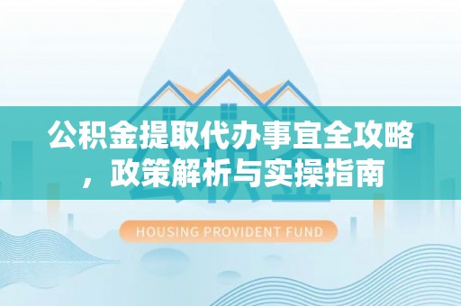 隆化公积金提取代办事宜全攻略，政策解析与实操指南