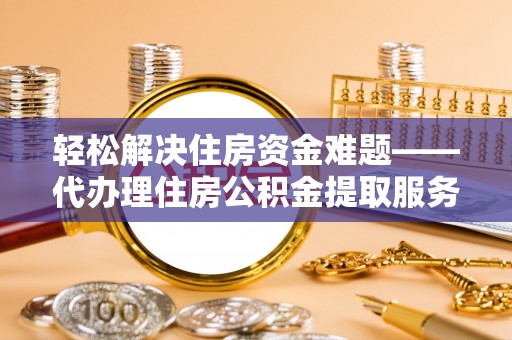 隆化轻松解决住房资金难题——代办理住房公积金提取服务详解