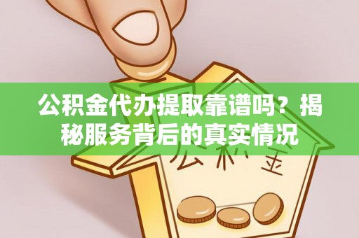 隆化公积金代办提取靠谱吗？揭秘服务背后的真实情况