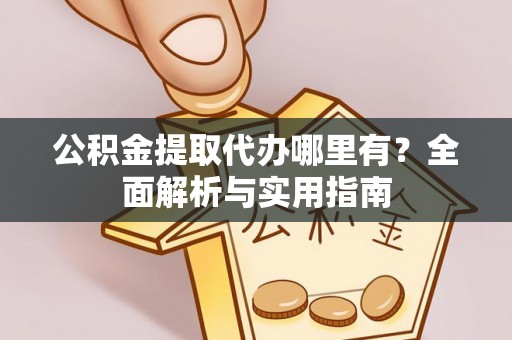 隆化公积金提取代办哪里有？全面解析与实用指南