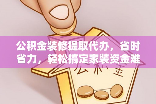 隆化公积金装修提取代办，省时省力，轻松搞定家装资金难题
