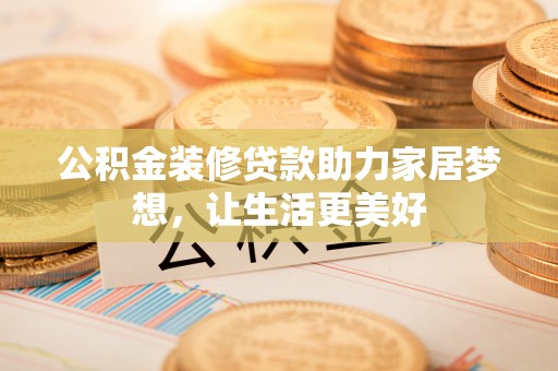 隆化公积金装修贷款助力家居梦想，让生活更美好