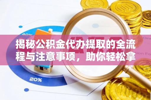 隆化揭秘公积金代办提取的全流程与注意事项，助你轻松拿回属于自己的钱