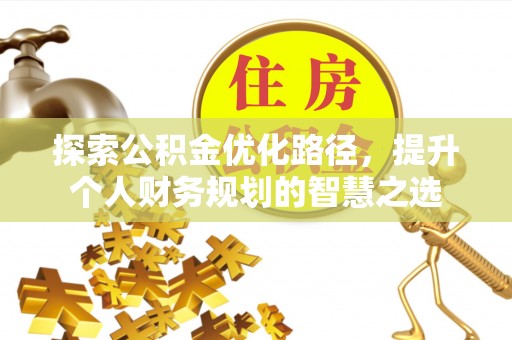 隆化探索公积金优化路径，提升个人财务规划的智慧之选