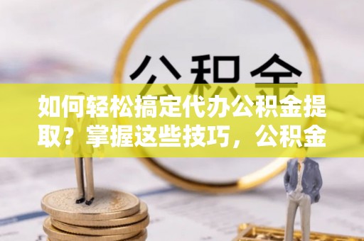 隆化如何轻松搞定代办公积金提取？掌握这些技巧，公积金到手不是梦！