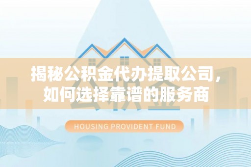 隆化揭秘公积金代办提取公司，如何选择靠谱的服务商