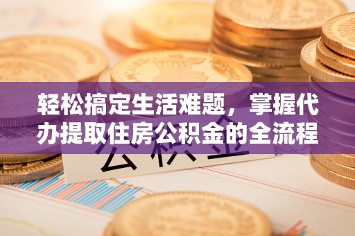 隆化轻松搞定生活难题，掌握代办提取住房公积金的全流程