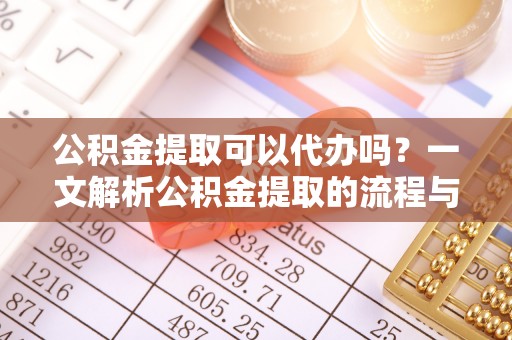 隆化公积金提取可以代办吗？一文解析公积金提取的流程与注意事项