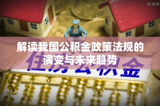 隆化解读我国公积金政策法规的演变与未来趋势