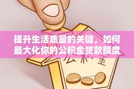 隆化提升生活质量的关键，如何最大化你的公积金贷款额度