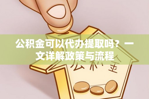 隆化公积金可以代办提取吗？一文详解政策与流程