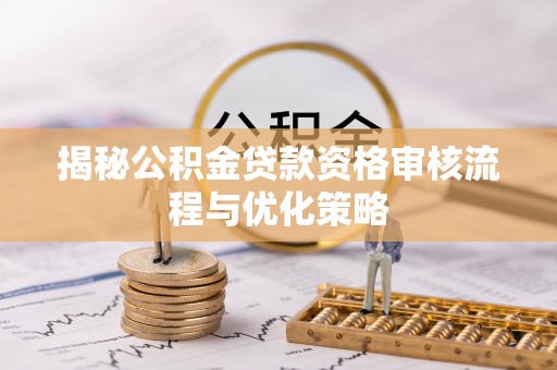 隆化揭秘公积金贷款资格审核流程与优化策略