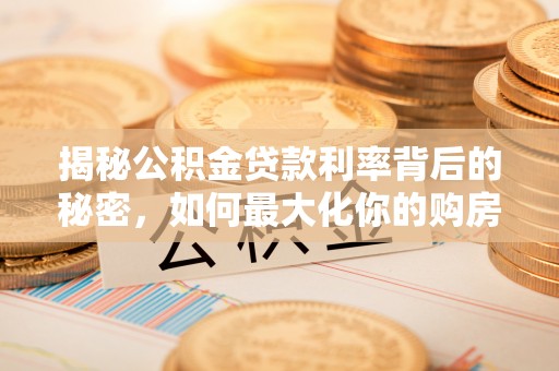 隆化揭秘公积金贷款利率背后的秘密，如何最大化你的购房优势