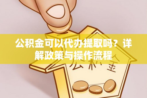 隆化公积金可以代办提取吗？详解政策与操作流程