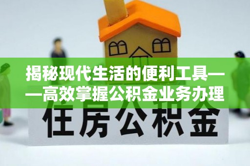 隆化揭秘现代生活的便利工具——高效掌握公积金业务办理流程的关键步骤