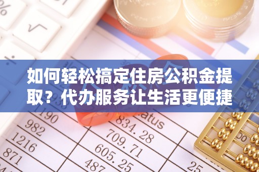 隆化如何轻松搞定住房公积金提取？代办服务让生活更便捷
