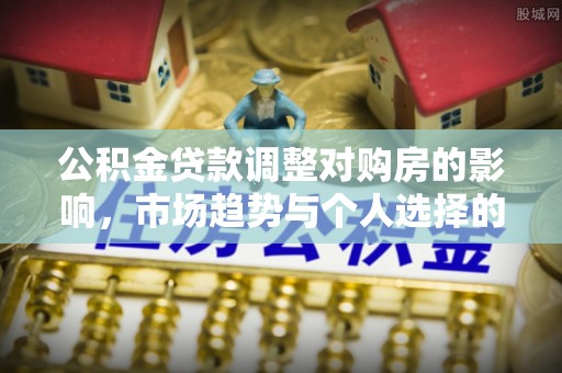 隆化公积金贷款调整对购房的影响，市场趋势与个人选择的深度解析