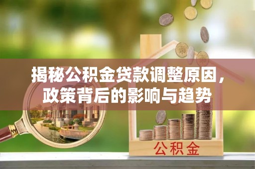 隆化揭秘公积金贷款调整原因，政策背后的影响与趋势