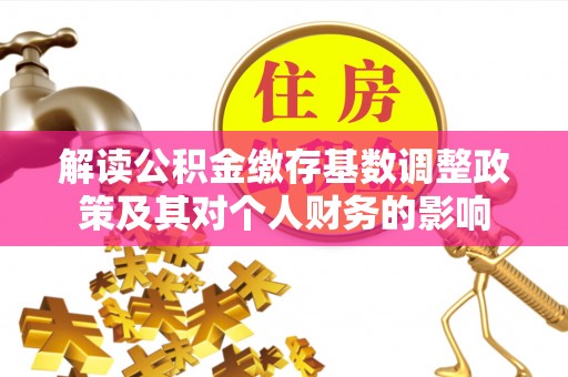 隆化解读公积金缴存基数调整政策及其对个人财务的影响