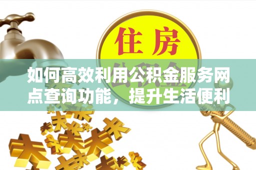 隆化如何高效利用公积金服务网点查询功能，提升生活便利性