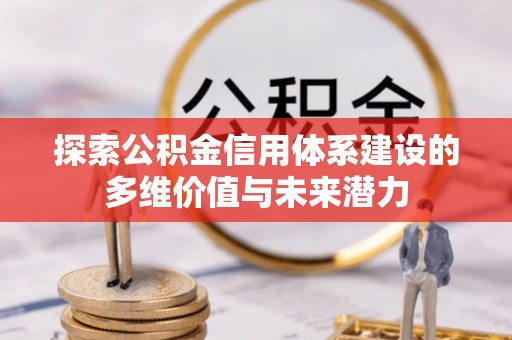 隆化探索公积金信用体系建设的多维价值与未来潜力