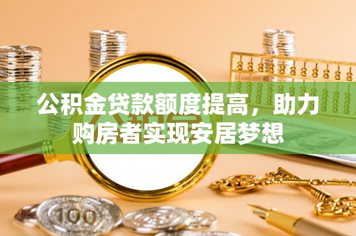 隆化公积金贷款额度提高，助力购房者实现安居梦想