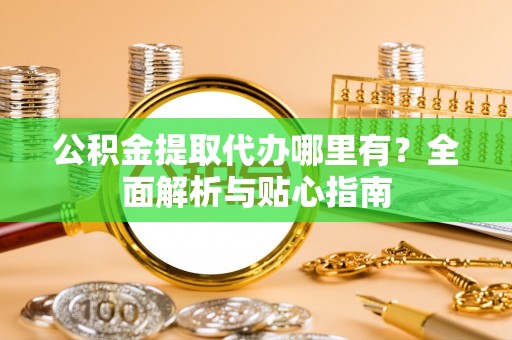 隆化公积金提取代办哪里有？全面解析与贴心指南