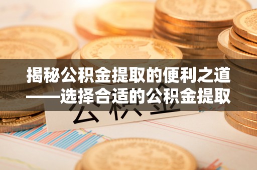 隆化揭秘公积金提取的便利之道——选择合适的公积金提取代办公司是关键